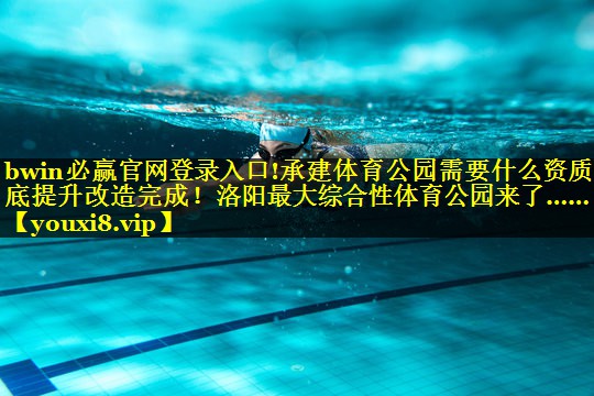 bwin必赢官网登录入口!承建体育公园需要什么资质年底提升改造完成！洛阳最大综合性体育公园来了……