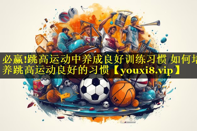 必赢!跳高运动中养成良好训练习惯 如何培养跳高运动良好的习惯