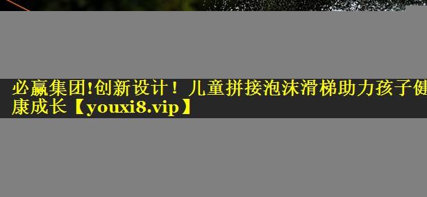 必赢集团!创新设计！儿童拼接泡沫滑梯助力孩子健康成长