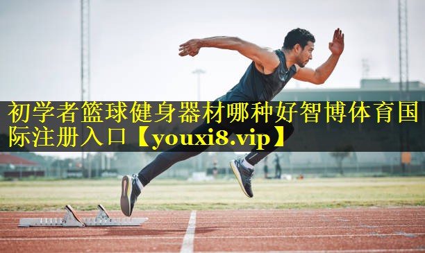 初学者篮球健身器材哪种好智博体育国际注册入口