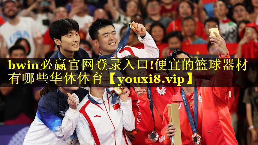 bwin必赢官网登录入口!便宜的篮球器材有哪些华体体育