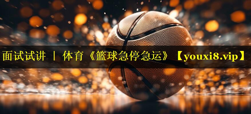 面试试讲 ｜ 体育《篮球急停急运》