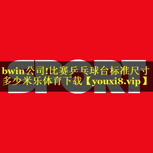 bwin公司!比赛乒乓球台标准尺寸多少米乐体育下载