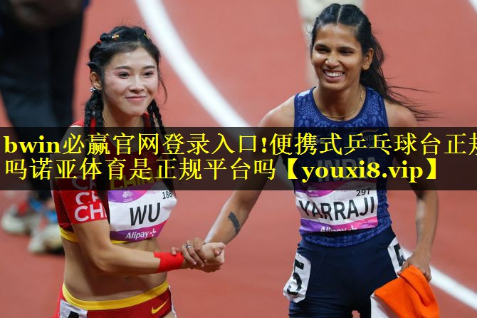 bwin必赢官网登录入口!便携式乒乓球台正规吗诺亚体育是正规平台吗