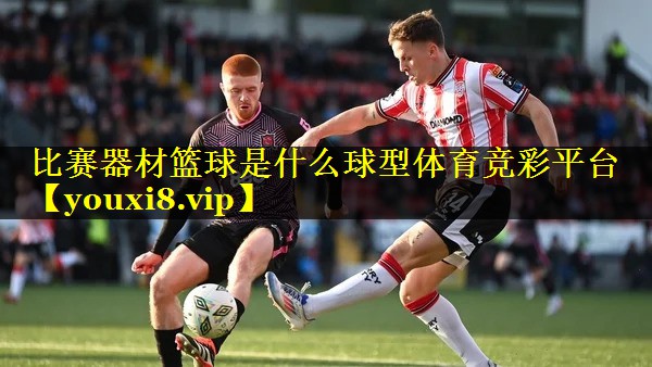 比赛器材篮球是什么球型体育竞彩平台