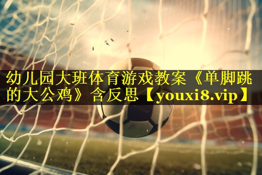 幼儿园大班体育游戏教案《单脚跳的大公鸡》含反思