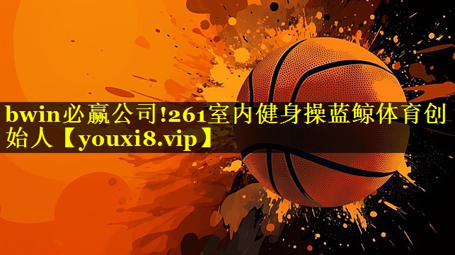 bwin必赢公司!261室内健身操蓝鲸体育创始人