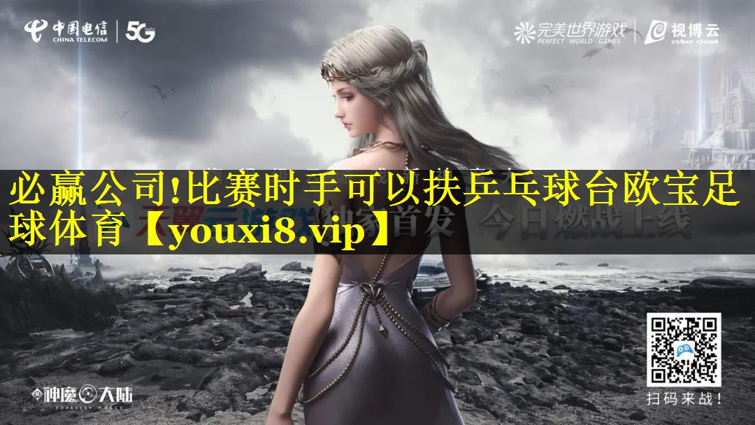 必赢公司!比赛时手可以扶乒乓球台欧宝足球体育