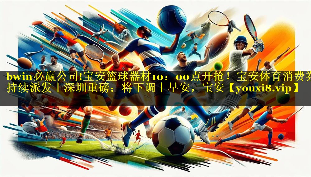 bwin必赢公司!宝安篮球器材10：00点开抢！宝安体育消费券持续派发丨深圳重磅：将下调丨早安，宝安