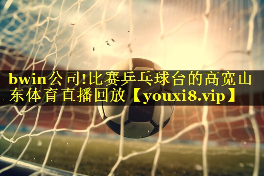 bwin公司!比赛乒乓球台的高宽山东体育直播回放