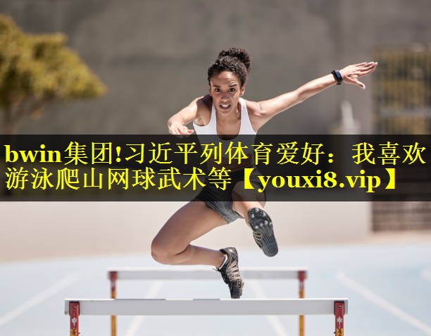 bwin集团!习近平列体育爱好：我喜欢游泳爬山网球武术等