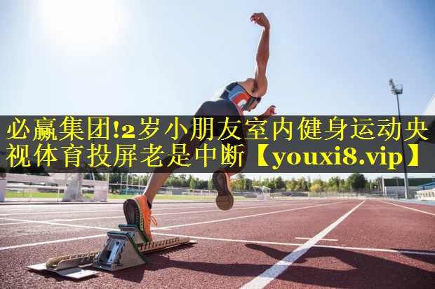 必赢集团!2岁小朋友室内健身运动央视体育投屏老是中断