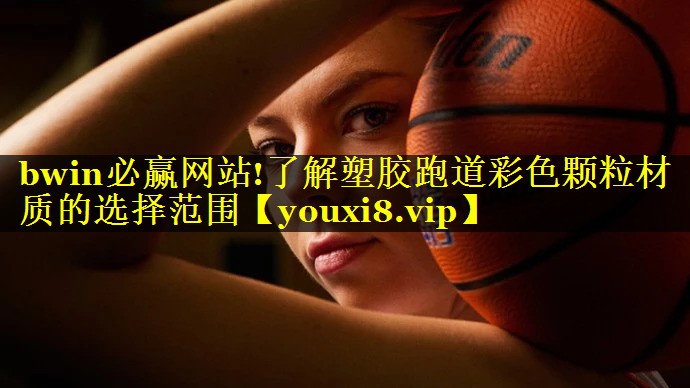 bwin必赢网站!了解塑胶跑道彩色颗粒材质的选择范围