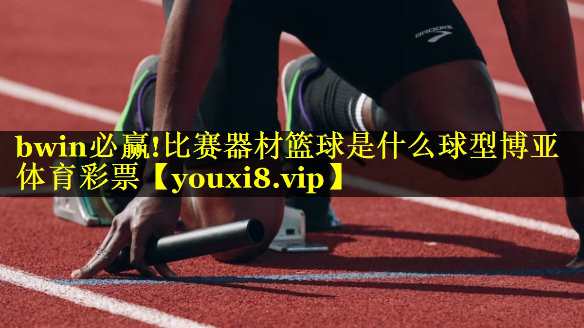 bwin必赢!比赛器材篮球是什么球型博亚体育彩票