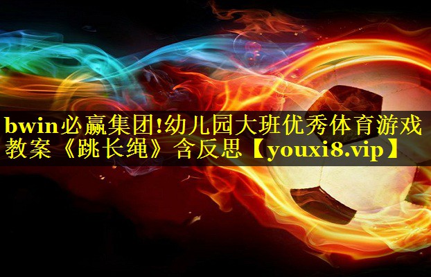 bwin必赢集团!幼儿园大班优秀体育游戏教案《跳长绳》含反思