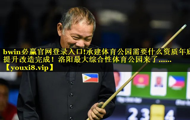 bwin必赢官网登录入口!承建体育公园需要什么资质年底提升改造完成！洛阳最大综合性体育公园来了……