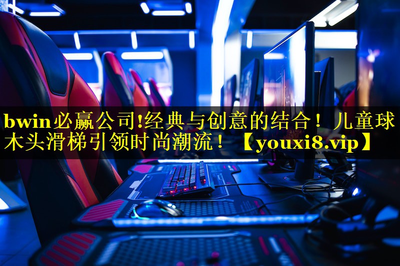 bwin必赢公司!经典与创意的结合！儿童球木头滑梯引领时尚潮流！
