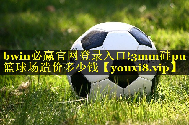 bwin必赢官网登录入口!3mm硅pu篮球场造价多少钱